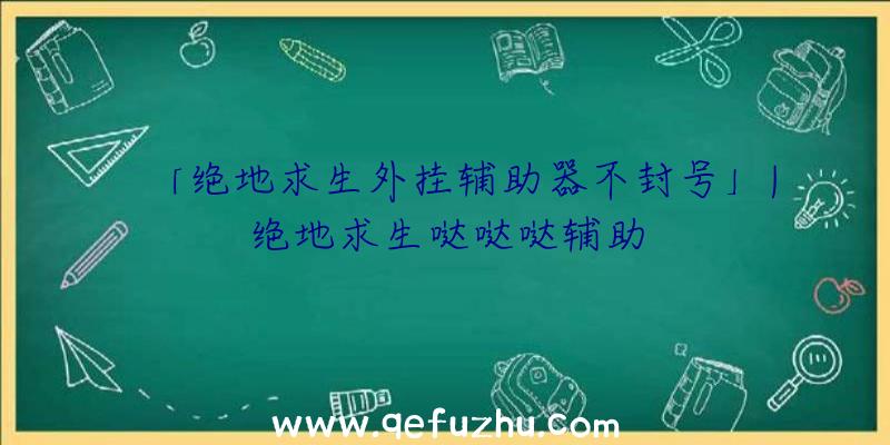 「绝地求生外挂辅助器不封号」|绝地求生哒哒哒辅助